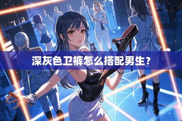 深灰色卫裤怎么搭配男生？