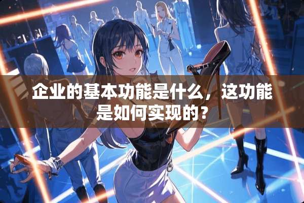 企业的基本功能是什么，这功能是如何实现的？