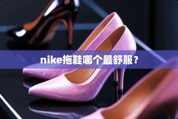 nike拖鞋哪个最舒服？