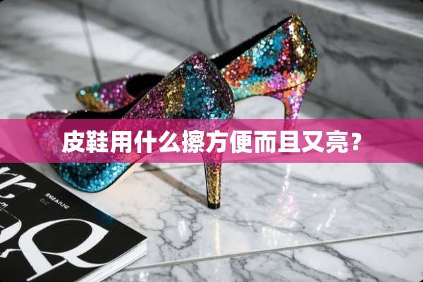 皮鞋用什么擦方便而且又亮？