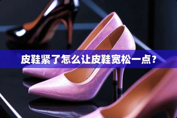 皮鞋紧了怎么让皮鞋宽松一点？