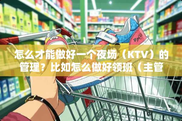 怎么才能做好一个夜场（KTV）的管理？比如怎么做好领班（主管）！