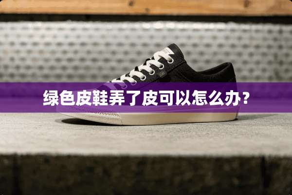 绿色皮鞋弄了皮可以怎么办？