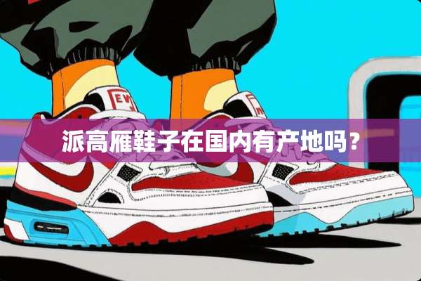 派高雁鞋子在国内有产地吗？