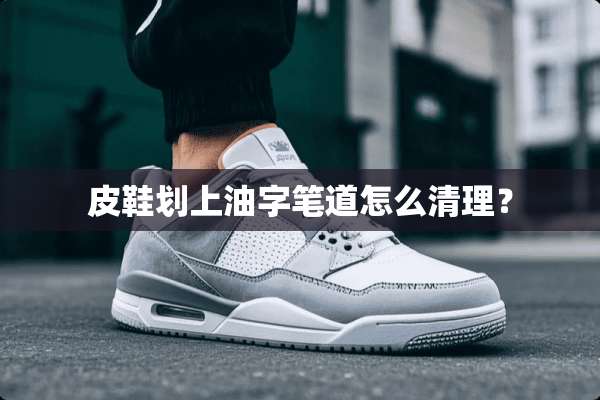 皮鞋划上油字笔道怎么清理？