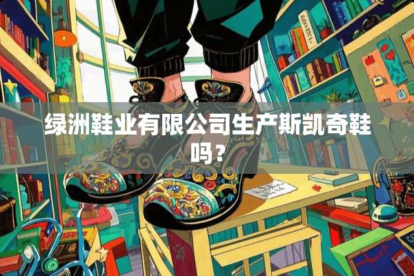 绿洲鞋业有限公司生产斯凯奇鞋吗？