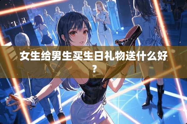 女生给男生买生日礼物送什么好？