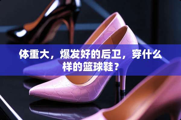 体重大，爆发好的后卫，穿什么样的篮球鞋？