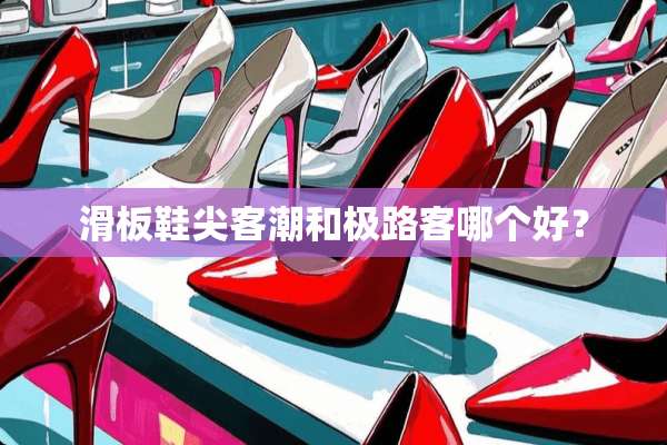 滑板鞋尖客潮和极路客哪个好？