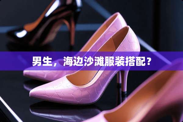 男生，海边沙滩服装搭配？
