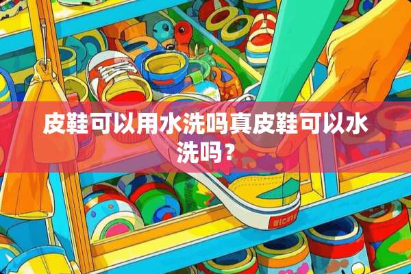 皮鞋可以用水洗吗真皮鞋可以水洗吗？