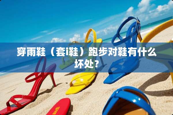 穿雨鞋（套i鞋）跑步对鞋有什么坏处？