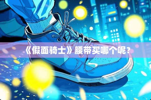 《假面骑士》腰带买哪个呢？