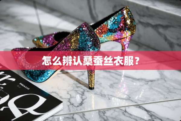 怎么辨认桑蚕丝衣服？