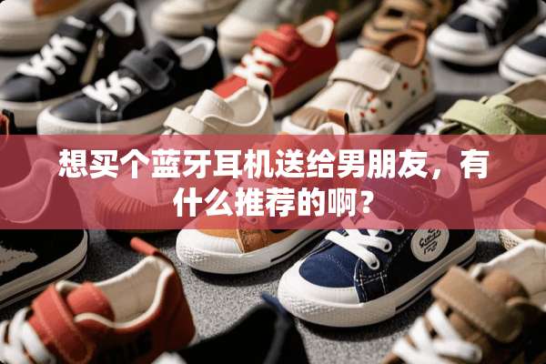 想买个蓝牙耳机送给男朋友，有什么推荐的啊？