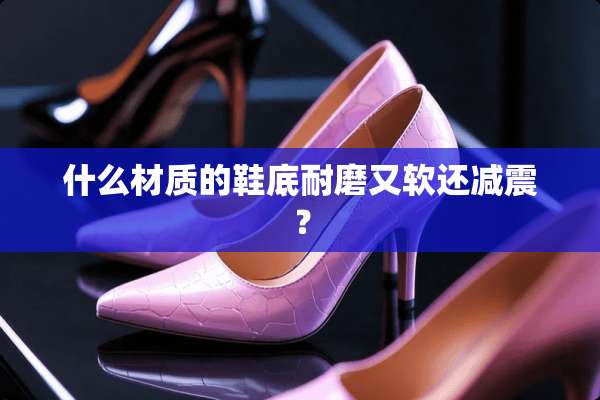 什么材质的鞋底耐磨又软还减震？