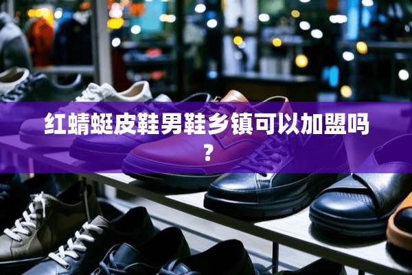 红蜻蜓皮鞋男鞋乡镇可以加盟吗？