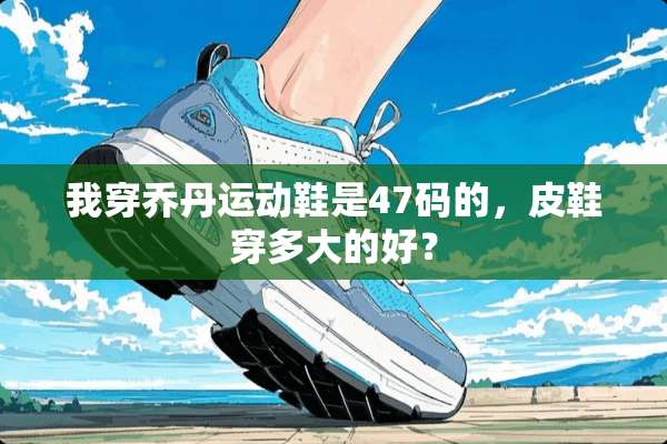 我穿乔丹运动鞋是47码的，皮鞋穿多大的好？
