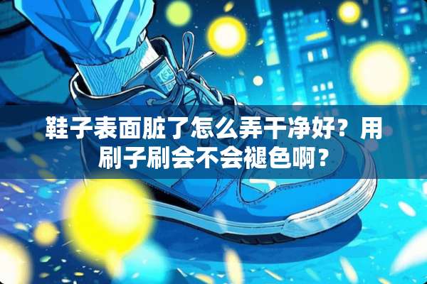 鞋子表面脏了怎么弄干净好？用刷子刷会不会褪色啊？