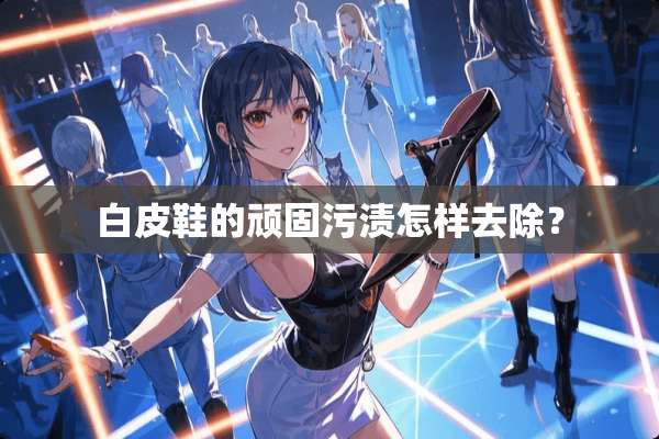 白皮鞋的顽固污渍怎样去除？