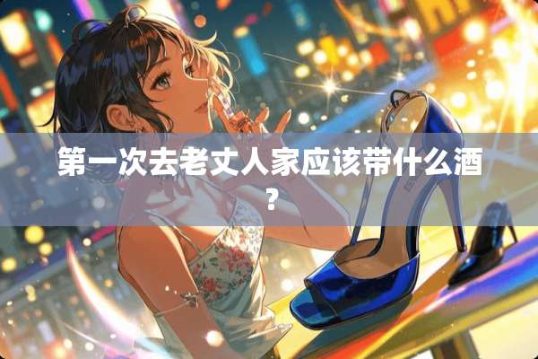 第一次去老丈人家应该带什么酒？