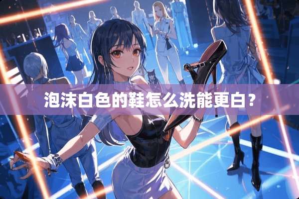 泡沫白色的鞋怎么洗能更白？
