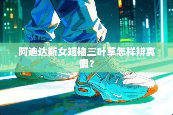 阿迪达斯女短袖三叶草怎样辨真假？