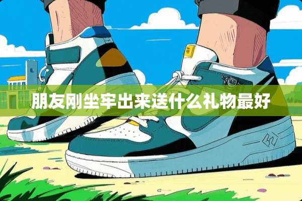 朋友刚坐牢出来送什么礼物最好
