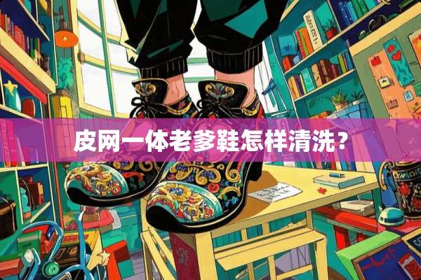 皮网一体老爹鞋怎样清洗？
