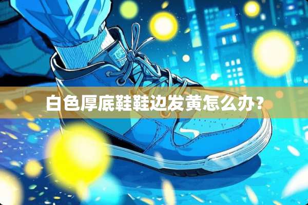 白色厚底鞋鞋边发黄怎么办？