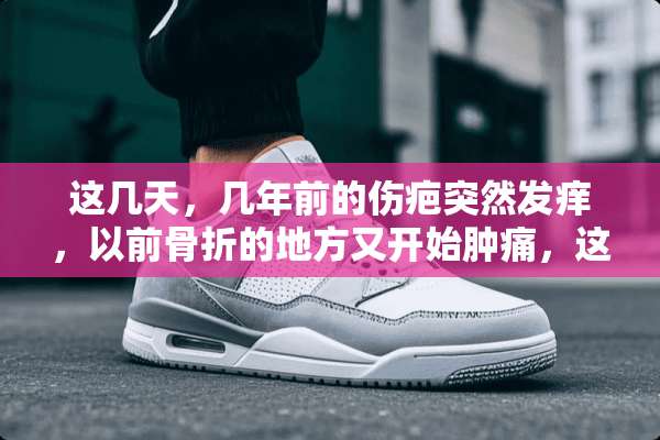这几天，几年前的伤疤突然发痒，以前骨折的地方又开始肿痛，这是怎么回事？