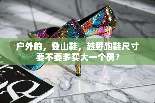 户外的，登山鞋，越野跑鞋尺寸要不要多买大一个码？