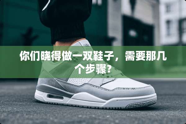 你们晓得做一双鞋子，需要那几个步骤？
