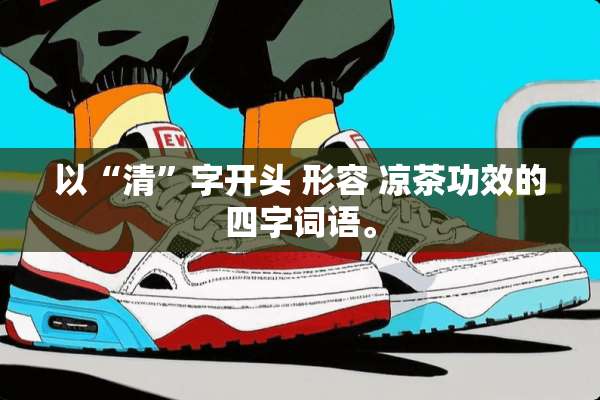以“清”字开头 形容 凉茶功效的四字词语。