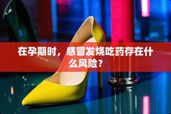 在孕期时，感冒发烧吃药存在什么风险？