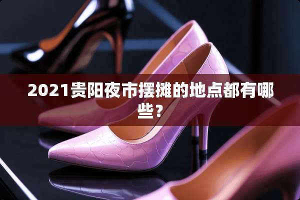 2021贵阳夜市摆摊的地点都有哪些？