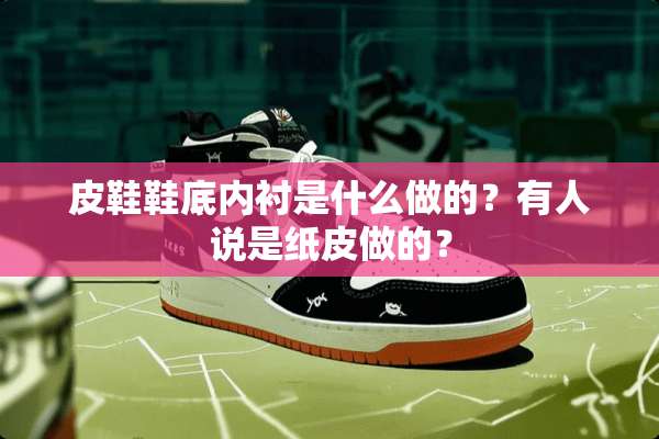 皮鞋鞋底内衬是什么做的？有人说是纸皮做的？