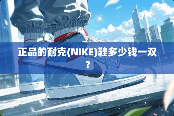正品的耐克(NIKE)鞋多少钱一双？
