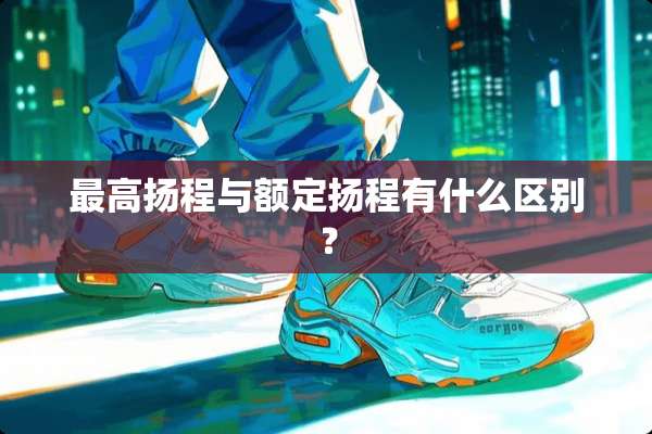 最高扬程与额定扬程有什么区别？