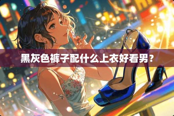 黑灰色裤子配什么上衣好看男？