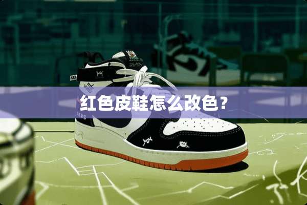 红色皮鞋怎么改色？
