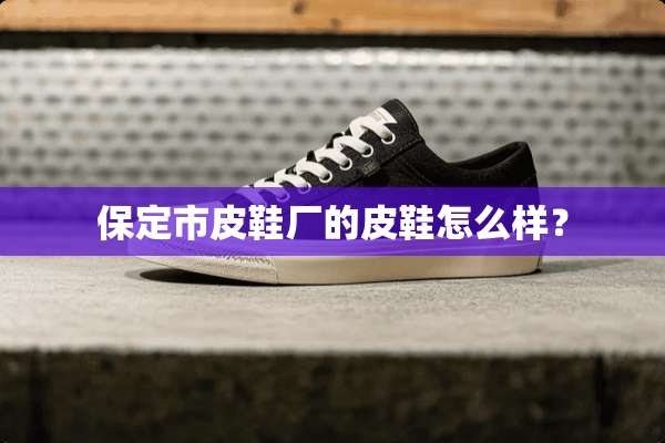 保定市皮鞋厂的皮鞋怎么样？