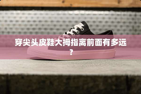 穿尖头皮鞋大拇指离前面有多远？
