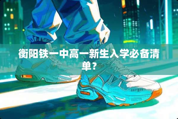 衡阳铁一中高一新生入学必备清单？