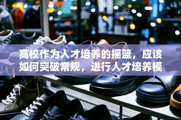 高校作为人才培养的摇篮，应该如何突破常规，进行人才培养模式的改革和创新？