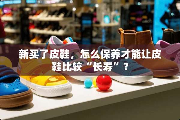新买了皮鞋，怎么保养才能让皮鞋比较“长寿”？