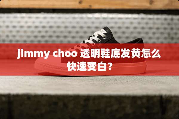 jimmy choo 透明鞋底发黄怎么快速变白？