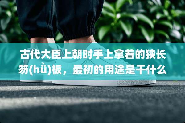 古代大臣上朝时手上拿着的狭长笏(hǜ)板，最初的用途是干什么的