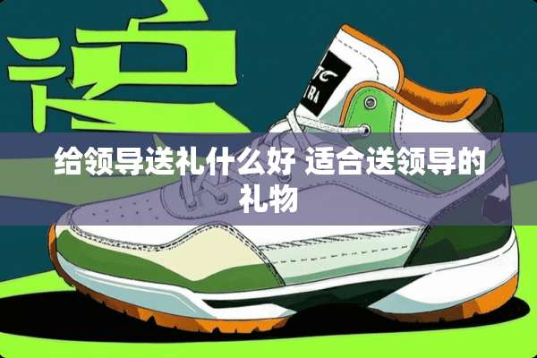 给领导送礼什么好 适合送领导的礼物