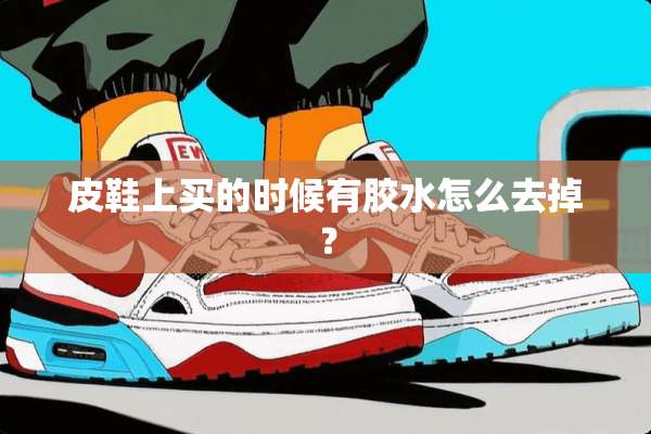 皮鞋上买的时候有胶水怎么去掉？